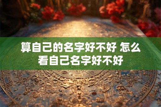 算自己的名字好不好 怎么看自己名字好不好