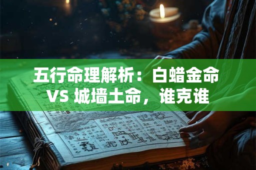 五行命理解析：白蜡金命 VS 城墙土命，谁克谁