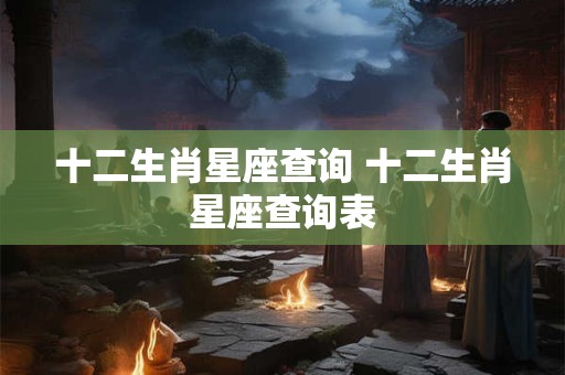 十二生肖星座查询 十二生肖星座查询表