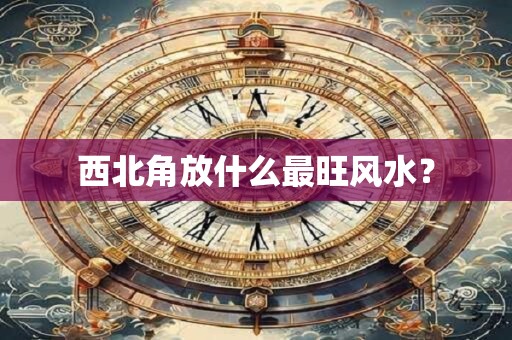 西北角放什么最旺风水？