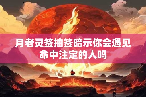 月老灵签抽签暗示你会遇见命中注定的人吗