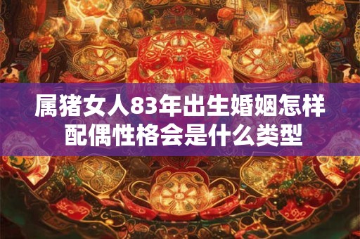 属猪女人83年出生婚姻怎样 配偶性格会是什么类型