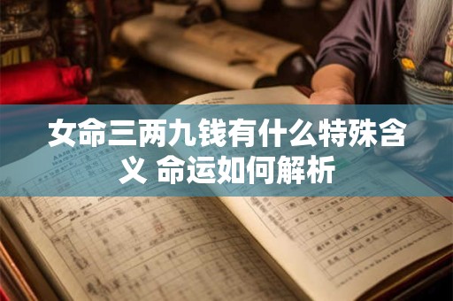 女命三两九钱有什么特殊含义 命运如何解析