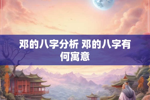 邓的八字分析 邓的八字有何寓意