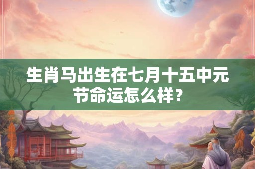 生肖马出生在七月十五中元节命运怎么样？