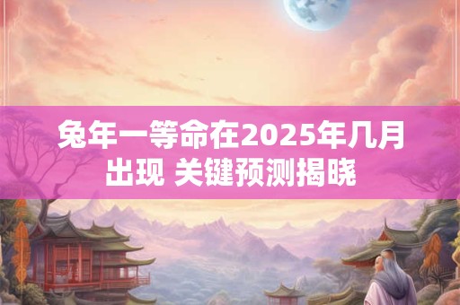兔年一等命在2025年几月出现 关键预测揭晓