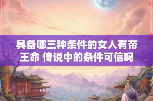 具备哪三种条件的女人有帝王命 传说中的条件可信吗