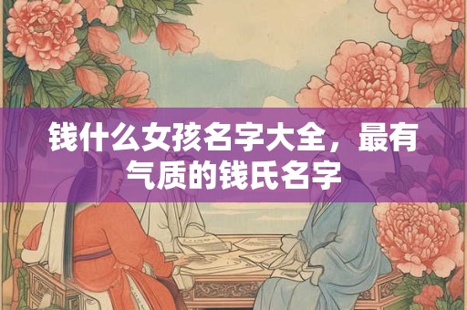 钱什么女孩名字大全,最有气质的钱氏名字 钱什么女孩名字大全,最有气质的钱氏名字