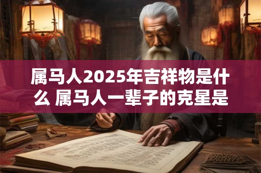 属马人2025年吉祥物是什么 属马人一辈子的克星是谁