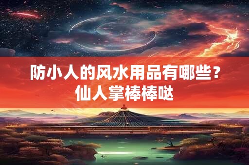 防小人的风水用品有哪些?仙人掌棒棒哒 防小人的风水用品有哪些?仙人掌棒棒哒