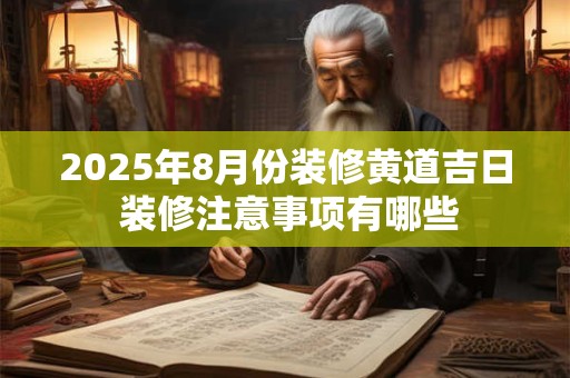 2025年8月份装修黄道吉日 装修注意事项有哪些