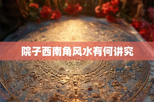 院子西南角风水有何讲究