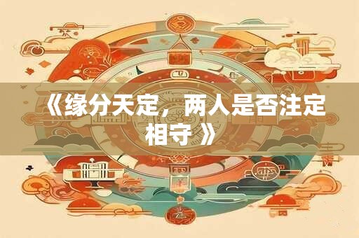 《缘分天定，两人是否注定相守 》