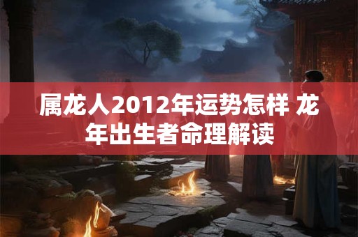 属龙人2012年运势怎样 龙年出生者命理解读