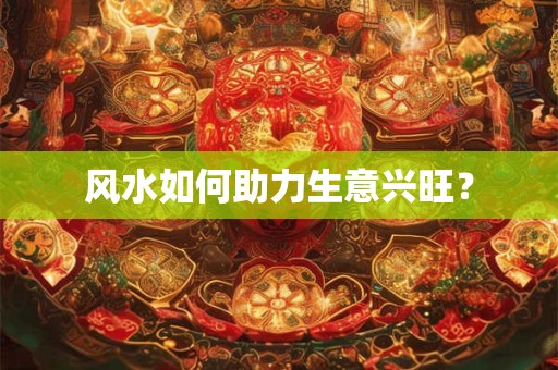 风水如何助力生意兴旺？