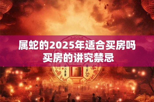 属蛇的2025年适合买房吗 买房的讲究禁忌