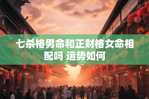 七杀格男命和正财格女命相配吗 运势如何