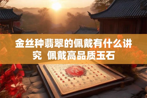 金丝种翡翠的佩戴有什么讲究  佩戴高品质玉石