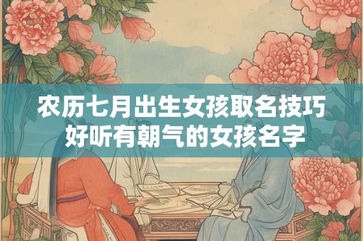 农历七月出生女孩取名技巧 好听有朝气的女孩名字