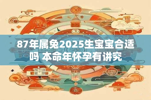 87年属兔2025生宝宝合适吗 本命年怀孕有讲究 87年属兔2025生宝宝合适吗 本命年怀孕有讲究