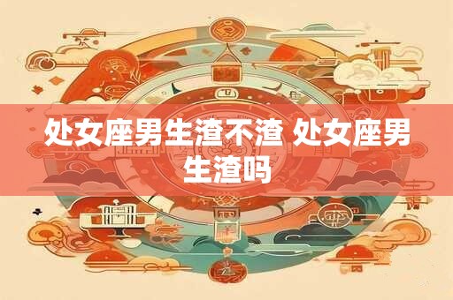 处女座男生渣不渣 处女座男生渣吗