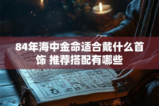 84年海中金命适合戴什么首饰 推荐搭配有哪些