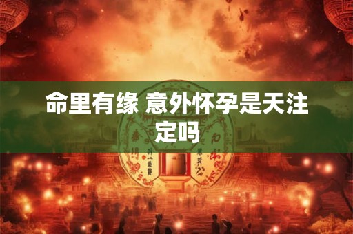 命里有缘 意外怀孕是天注定吗
