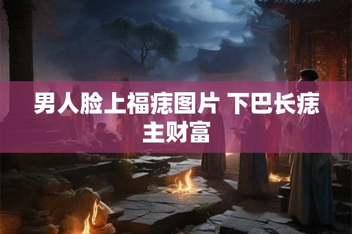 男人脸上福痣图片 下巴长痣主财富