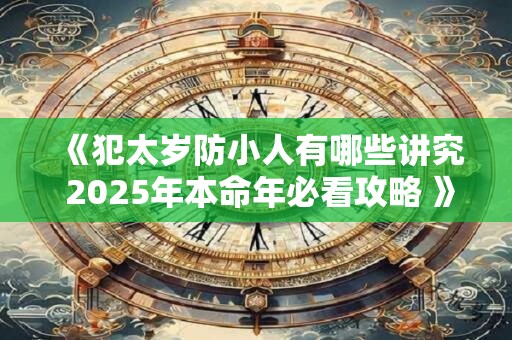 《犯太岁防小人有哪些讲究 2025年本命年必看攻略 》