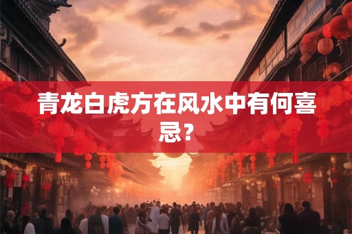 青龙白虎方在风水中有何喜忌？
