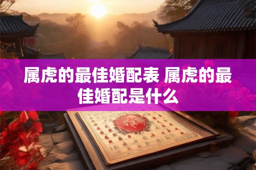 属虎的最佳婚配表 属虎的最佳婚配是什么