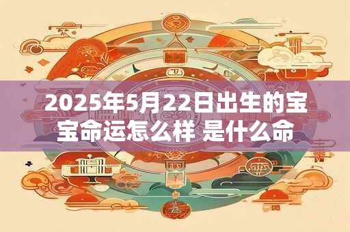 2025年5月22日出生的宝宝命运怎么样 是什么命