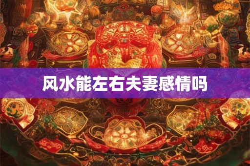 风水能左右夫妻感情吗