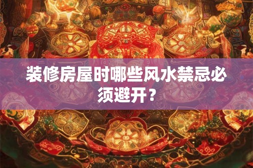 装修房屋时哪些风水禁忌必须避开？