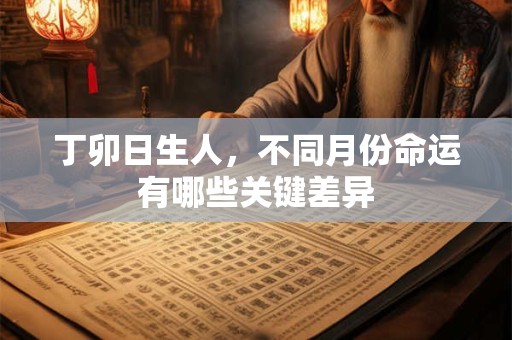 丁卯日生人，不同月份命运有哪些关键差异