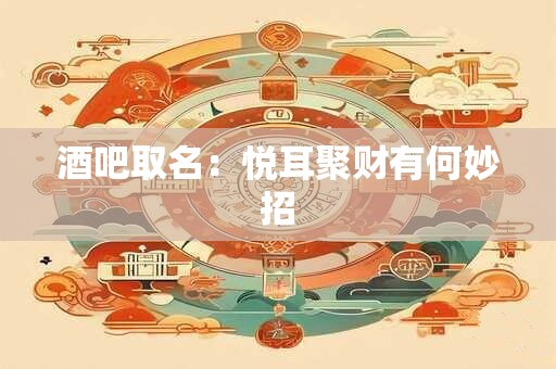 酒吧取名：悦耳聚财有何妙招