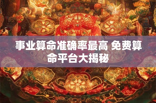 事业算命准确率最高 免费算命平台大揭秘