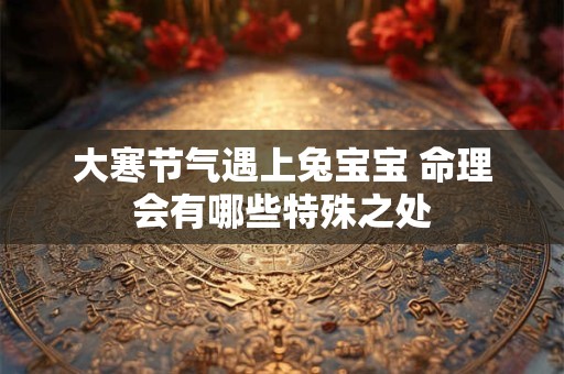 大寒节气遇上兔宝宝 命理会有哪些特殊之处