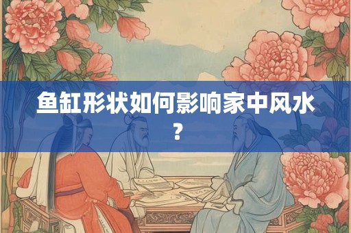 鱼缸形状如何影响家中风水？