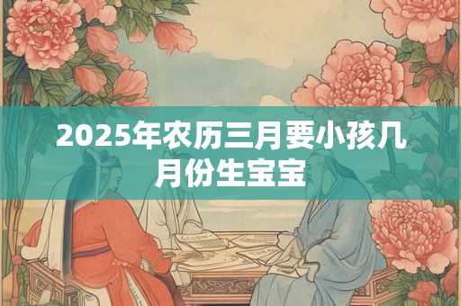 2025年农历三月要小孩几月份生宝宝