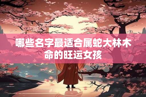 哪些名字最适合属蛇大林木命的旺运女孩