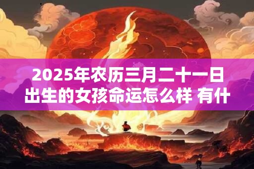 2025年农历三月二十一日出生的女孩命运怎么样 有什么说法