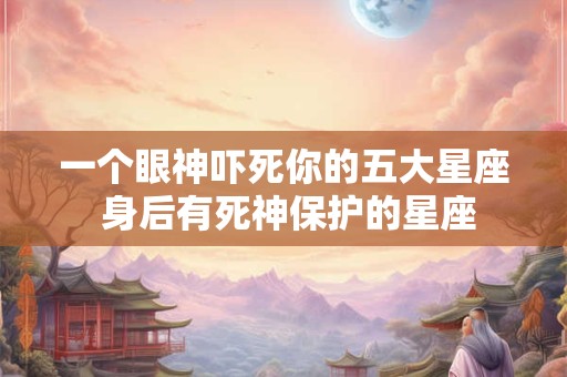一个眼神吓死你的五大星座 身后有死神保护的星座