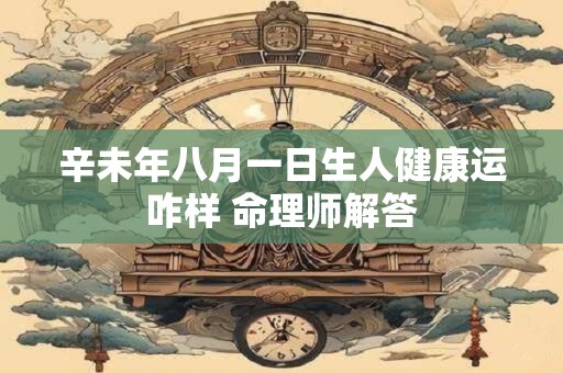 辛未年八月一日生人健康运咋样 命理师解答