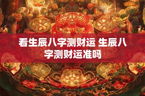 看生辰八字测财运 生辰八字测财运准吗