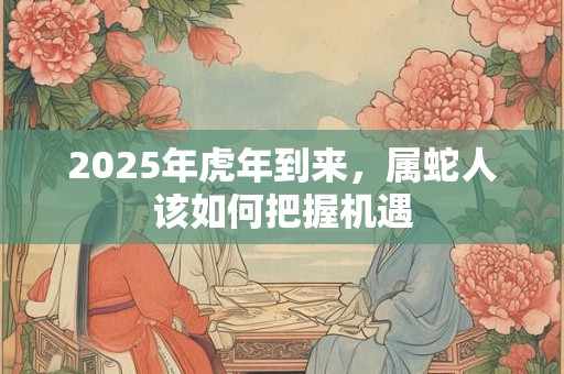 2025年虎年到来，属蛇人该如何把握机遇