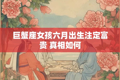 巨蟹座女孩六月出生注定富贵 真相如何