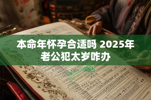 本命年怀孕合适吗 2025年老公犯太岁咋办