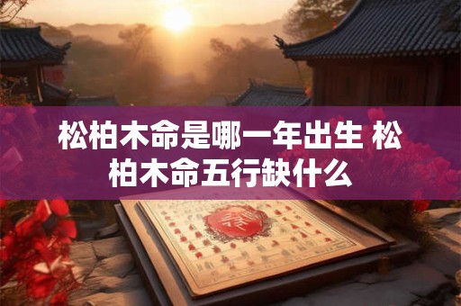 松柏木命是哪一年出生 松柏木命五行缺什么