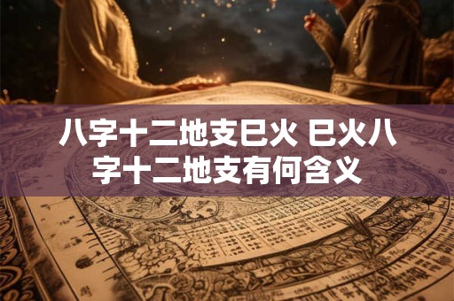 八字十二地支巳火 巳火八字十二地支有何含义